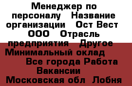 Менеджер по персоналу › Название организации ­ Ост-Вест, ООО › Отрасль предприятия ­ Другое › Минимальный оклад ­ 28 000 - Все города Работа » Вакансии   . Московская обл.,Лобня г.